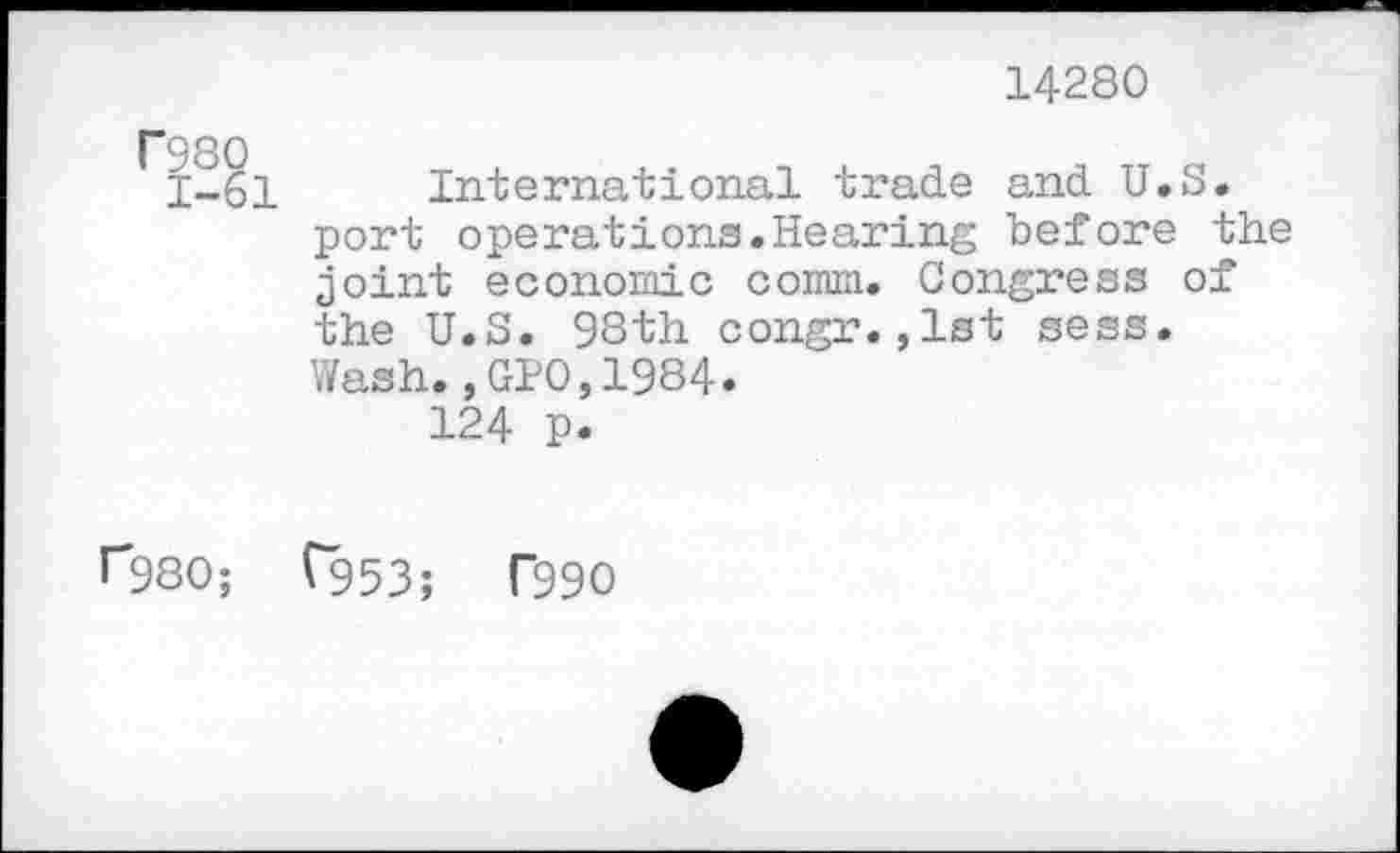 ﻿14280
1-61 International trade and U.S.
port operations.Hearing before the joint economic comm. Congress of the U.S. 98th congr.,1st sess.
Wash.,010,1984.
124 p.
r980; T953; T99O
